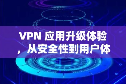 VPN 应用升级体验，从安全性到用户体验的全面升级