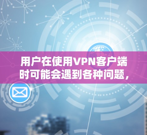 用户在使用VPN客户端时可能会遇到各种问题,以下是一些常见的反馈渠道和解决方法 用户在使用VPN客户端时可能会遇到各种问题,以下是一些常见的反馈渠道和解决方法