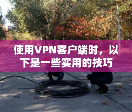 使用VPN客户端时,以下是一些实用的技巧和步骤,帮助你更安全地访问网络 使用VPN客户端时,以下是一些实用的技巧和步骤,帮助你更安全地访问网络