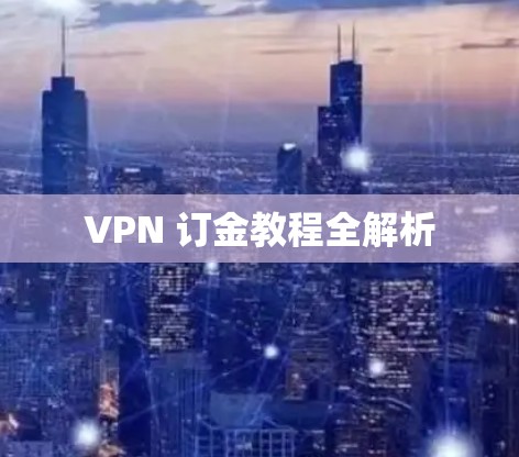 VPN 订金教程全解析 VPN 订金教程全解析
