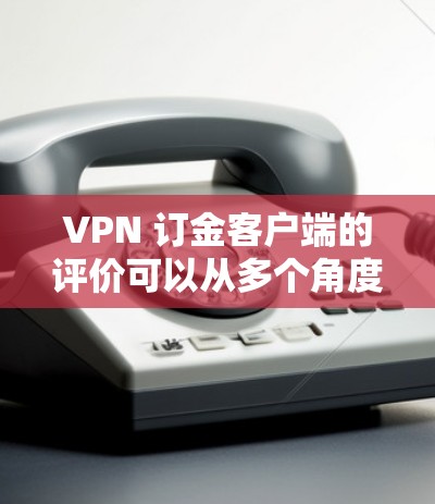 VPN 订金客户端的评价可以从多个角度进行,但如果你特别关注安全性和用户体验,可以这样写 VPN 订金客户端的评价可以从多个角度进行,但如果你特别关注安全性和用户体验,可以这样写