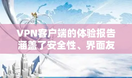 VPN客户端的体验报告涵盖了安全性、界面友好性、兼容性和使用体验等多个方面。以下是对这份报告的综合总结和分析