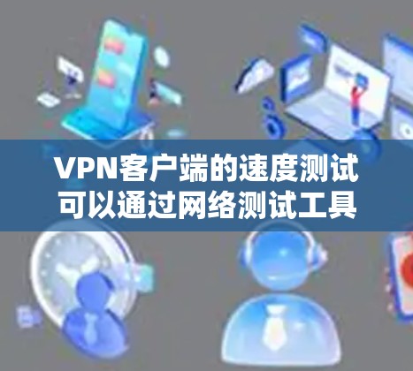 VPN客户端的速度测试可以通过网络测试工具或软件来完成。以下是一些常见的方法和步骤