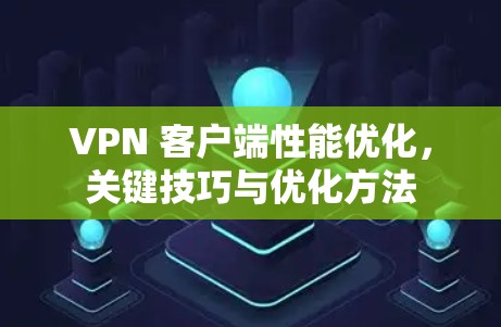 VPN 客户端性能优化，关键技巧与优化方法