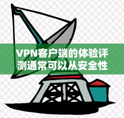 VPN客户端的体验评测通常可以从安全性、用户体验、功能分布和平台架构等多个方面进行评价。以下是一些综合性的VPN客户端评测，涵盖这些方面的内容