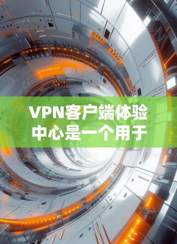 VPN客户端体验中心是一个用于测试和体验VPN客户端功能的平台，它提供了多种类型和资源，帮助用户更好地掌握如何使用这些服务。以下是对VPN客户端体验中心的详细总结