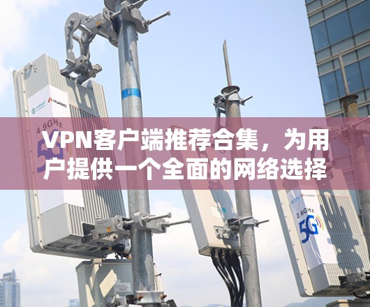 VPN客户端推荐合集,为用户提供一个全面的网络选择,帮助他们快速接入网络,避免网络暴力和网络封锁。以下是几个推荐的VPN客户端 VPN客户端推荐合集,为用户提供一个全面的网络选择,帮助他们快速接入网络,避免网络暴力和网络封锁。以下是几个推荐的VPN客户端