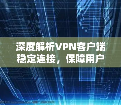 深度解析VPN客户端稳定连接，保障用户安全与隐私的关键