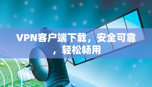 VPN客户端下载，安全可靠，轻松畅用