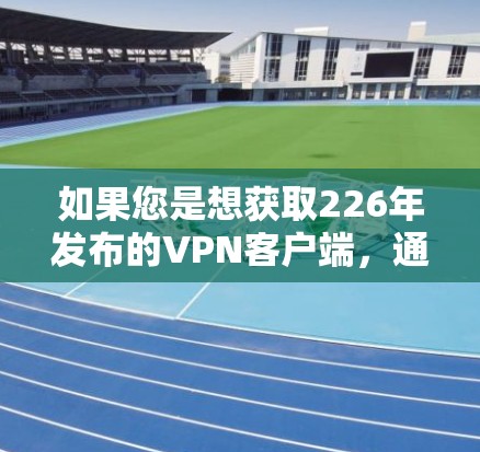 如果您是想获取226年发布的VPN客户端，通常可以通过以下步骤进行下载