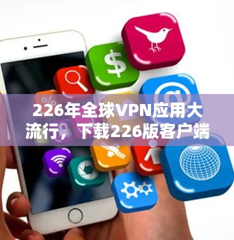 226年全球VPN应用大流行，下载226版客户端指南