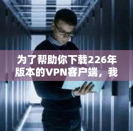 为了帮助你下载226年版本的VPN客户端,我需要先确认VPN平台是否支持该版本。由于我无法直接访问互联网或所有VPN平台,我会提供一些通用的建议和步骤,帮助你找到合适的解决方案 为了帮助你下载226年版本的VPN客户端,我需要先确认VPN平台是否支持该版本。由于我无法直接访问互联网或所有VPN平台,我会提供一些通用的建议和步骤,帮助你找到合适的解决方案