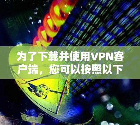 为了下载并使用VPN客户端,您可以按照以下步骤操作 为了下载并使用VPN客户端,您可以按照以下步骤操作