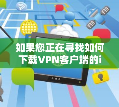 如果您正在寻找如何下载VPN客户端的iOS版本，以下是一些实用的步骤和信息，帮助您顺利完成下载和安装