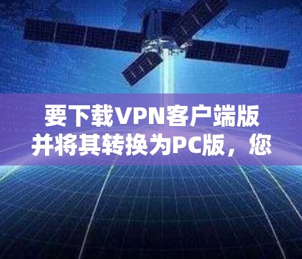要下载VPN客户端版并将其转换为PC版,您可以按照以下步骤进行操作 要下载VPN客户端版并将其转换为PC版,您可以按照以下步骤进行操作
