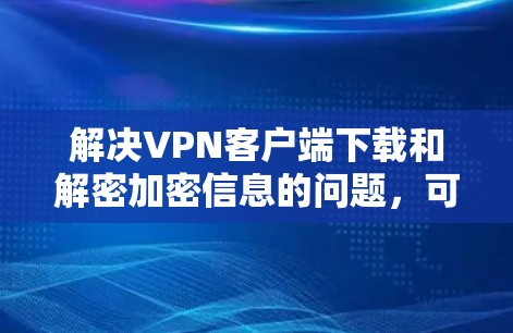 解决VPN客户端下载和解密加密信息的问题,可以按照以下步骤进行 解决VPN客户端下载和解密加密信息的问题,可以按照以下步骤进行