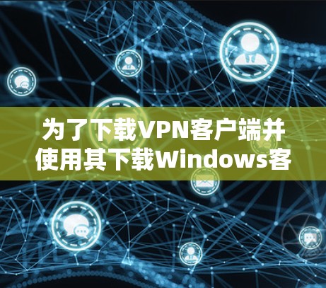 为了下载VPN客户端并使用其下载Windows客户端，以下是详细的步骤指南