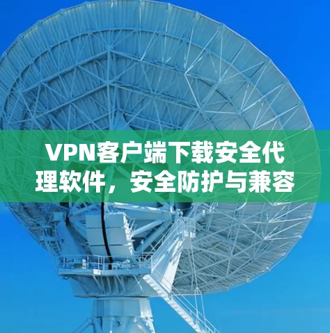 VPN客户端下载安全代理软件，安全防护与兼容性优化