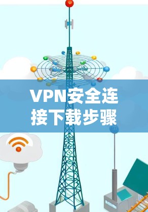 VPN安全连接下载步骤指南