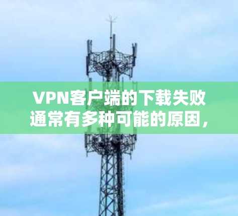 VPN客户端的下载失败通常有多种可能的原因,以下是一些建议,帮助你排查并解决这个问题 VPN客户端的下载失败通常有多种可能的原因,以下是一些建议,帮助你排查并解决这个问题