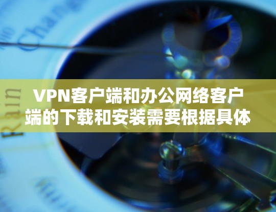 VPN客户端和办公网络客户端的下载和安装需要根据具体的设备类型和VPN服务提供商有所不同。以下是一些建议和步骤，帮助你进行安装