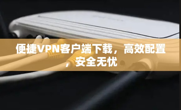 便捷VPN客户端下载，高效配置，安全无忧