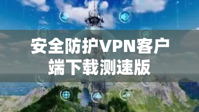 安全防护VPN客户端下载测速版 安全防护VPN客户端下载测速版