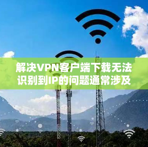 解决VPN客户端下载无法识别到IP的问题通常涉及多个方面,以下是一步步的解决方案 解决VPN客户端下载无法识别到IP的问题通常涉及多个方面,以下是一步步的解决方案