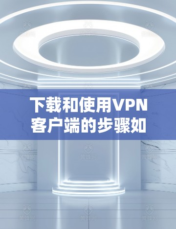 下载和使用VPN客户端的步骤如下