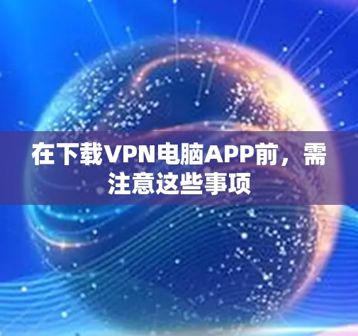 在下载VPN电脑APP前，需注意这些事项