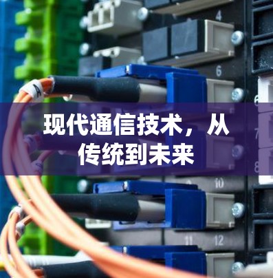现代通信技术,从传统到未来 现代通信技术,从传统到未来