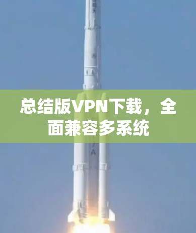 总结版VPN下载，全面兼容多系统