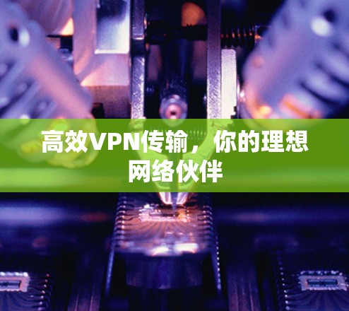 高效VPN传输,你的理想网络伙伴 高效VPN传输,你的理想网络伙伴