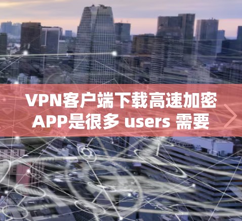 VPN客户端下载高速加密APP是很多 users 需要的，因为 VPN 是用于加密数据传输的工具，通常用于保护个人隐私或在国际网络上访问内容。以下是几个推荐的VPN客户端，并提供下载步骤