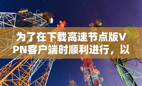 为了在下载高速节点版VPN客户端时顺利进行，以下是一些步骤和建议