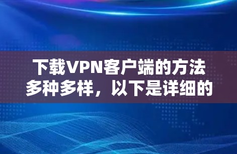 下载VPN客户端的方法多种多样，以下是详细的步骤指南