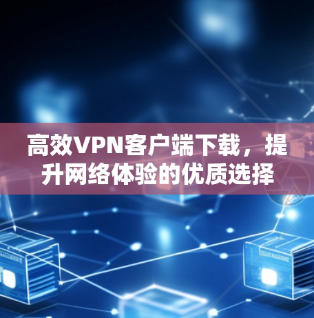 高效VPN客户端下载,提升网络体验的优质选择 高效VPN客户端下载,提升网络体验的优质选择