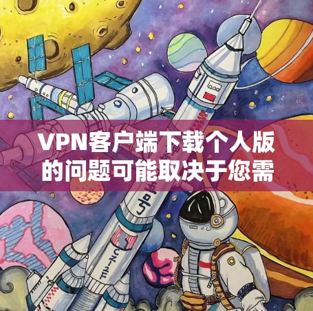 VPN客户端下载个人版的问题可能取决于您需要下载的是哪一款VPN客户端，以及您的具体需求。以下是关于如何下载VPN客户端的一些常见步骤和建议