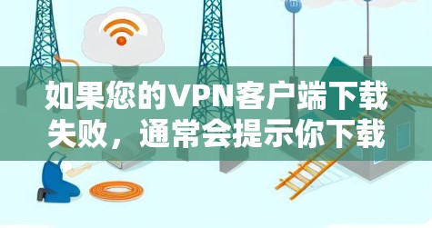 如果您的VPN客户端下载失败，通常会提示你下载失败，或者显示失败的错误信息。以下是一些常见的解决方法