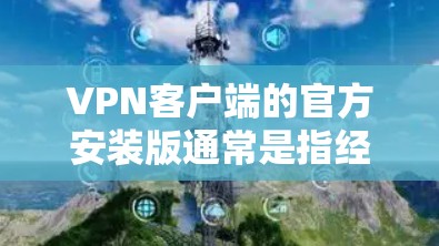 VPN客户端的官方安装版通常是指经过严格审核和认证的版本，这类版本通常具有更高的安全性和稳定性。以下是几种常见的VPN客户端及其特点