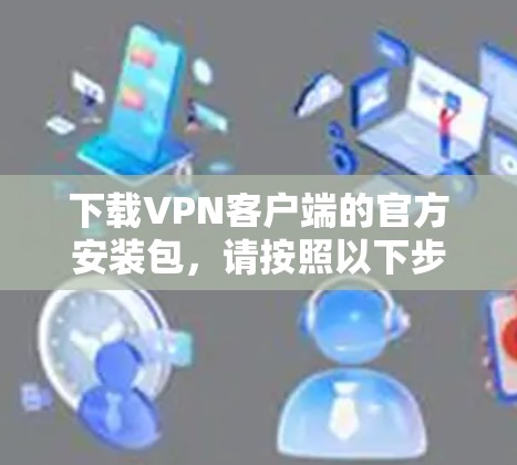 下载VPN客户端的官方安装包，请按照以下步骤进行