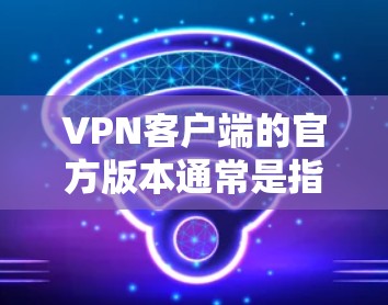 VPN客户端的官方版本通常是指从该应用或软件提供商的官方授权版本，这些版本通常经过严格测试和验证，确保网络安全和稳定性。以下是获取官方版本的步骤