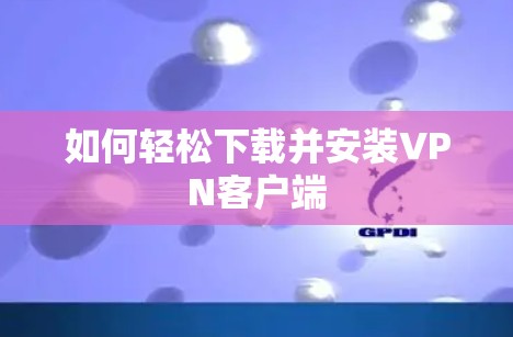 如何轻松下载并安装VPN客户端 如何轻松下载并安装VPN客户端