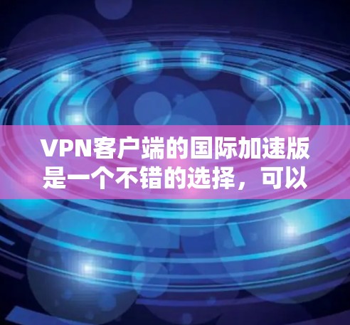 VPN客户端的国际加速版是一个不错的选择，可以帮助您快速访问国际网络，享受更优质的内容。以下是几个常用的国际化的VPN应用及其特点，供您参考