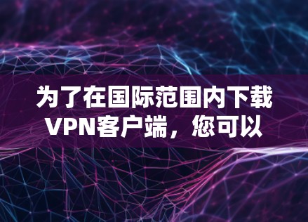 为了在国际范围内下载VPN客户端，您可以按照以下步骤进行