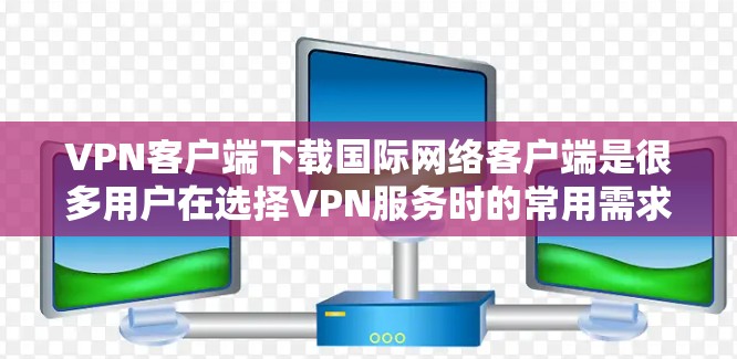 VPN客户端下载国际网络客户端是很多用户在选择VPN服务时的常用需求。以下是一些通用的方法和建议，帮助你下载国际网络客户端