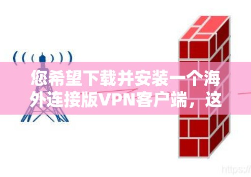 您希望下载并安装一个海外连接版VPN客户端，这可能是指安装本地化的VPN客户端，方便您访问互联网的海外访问。以下是一个通用的步骤说明