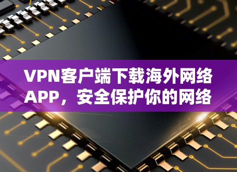 VPN客户端下载海外网络APP，安全保护你的网络环境