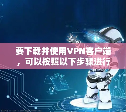 要下载并使用VPN客户端,可以按照以下步骤进行 要下载并使用VPN客户端,可以按照以下步骤进行