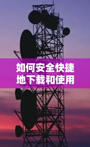 如何安全快捷地下载和使用海外版VPN客户端 如何安全快捷地下载和使用海外版VPN客户端